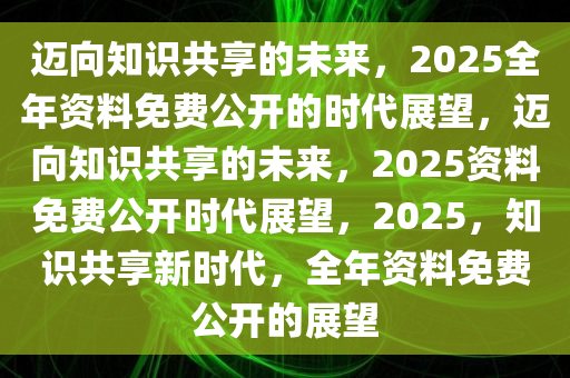 2025全年资料免费,迈向知识共享的未来，2025全年资料免费共享时代来临