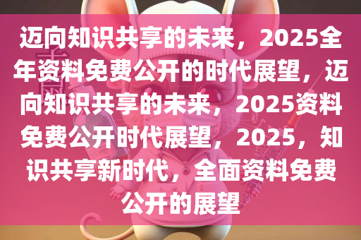 2025正版资料免费提供,迈向未来的知识共享，2025正版资料免费提供