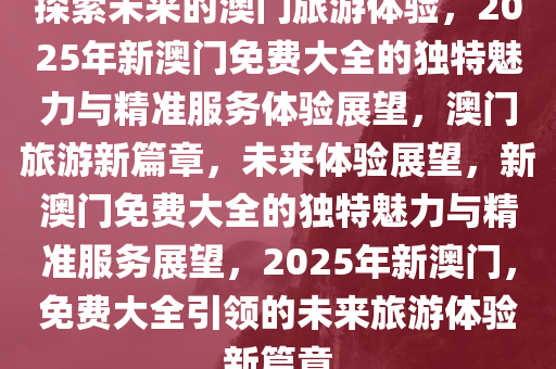 2025新澳门正版精准免费大全 拒绝改写,澳门正版精准免费大全——探索未来的幸运之门（拒绝改写）