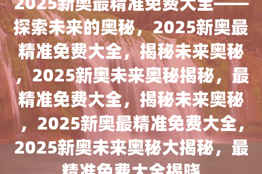 探索未来,2025新奥资料免费精准,探索未来，2025新奥资料的免费精准之旅