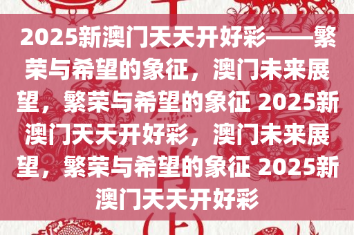 2025年新澳门夭夭好彩,新澳门2025年夭夭好彩——繁荣与活力的展望