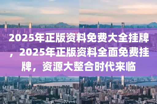 2025年正版资料免费大全挂牌,迈向2025年，正版资料免费大全的挂牌与展望