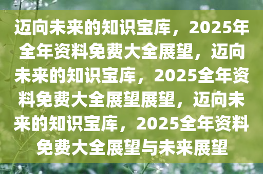 2025正版资料免费大全,探索未来知识宝库，2025正版资料免费大全