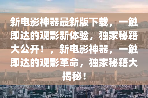 新电影神器最新版下载,新电影神器最新版下载，探索影视世界的全新体验