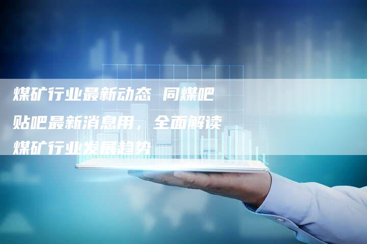 同煤新苑贴吧最新消息,同煤新苑贴吧最新消息概览