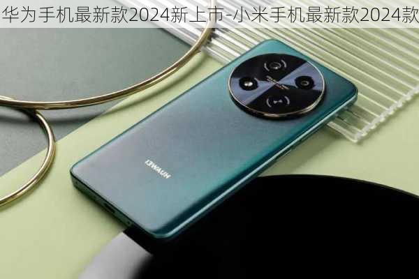 2024华为最新款手机,华为最新款手机，引领未来的科技与美学融合之作——2024年款华为XXXX手机评测